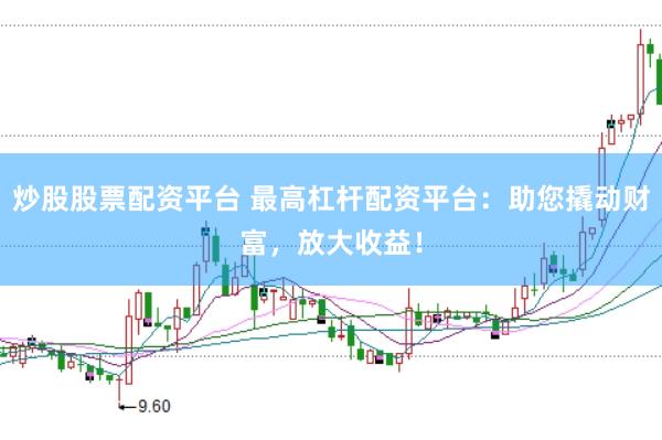 炒股股票配資平臺 最高杠桿配資平臺：助您撬動財富，放大收益！