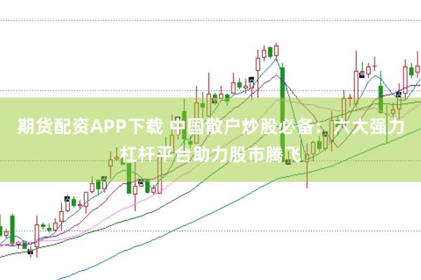 期貨配資APP下載 中國散戶炒股必備：六大強力杠桿平臺助力股市騰飛