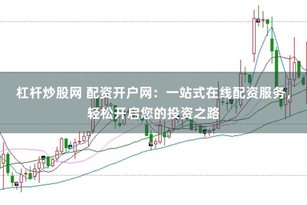 杠桿炒股網 配資開戶網:一站式在線配資服務,輕松開啟您的投資之路