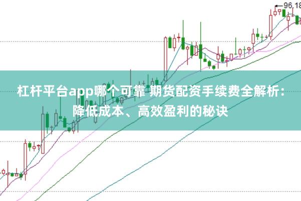 杠桿平臺app哪個可靠 期貨配資手續(xù)費全解析：降低成本、高效盈利的秘訣