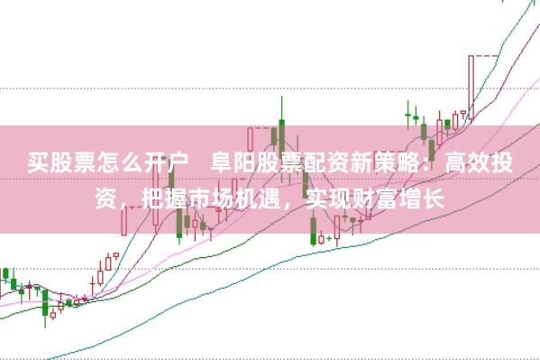 買股票怎么開戶 阜陽股票配資新策略:高效投資,把握市場機遇,實現財富增長