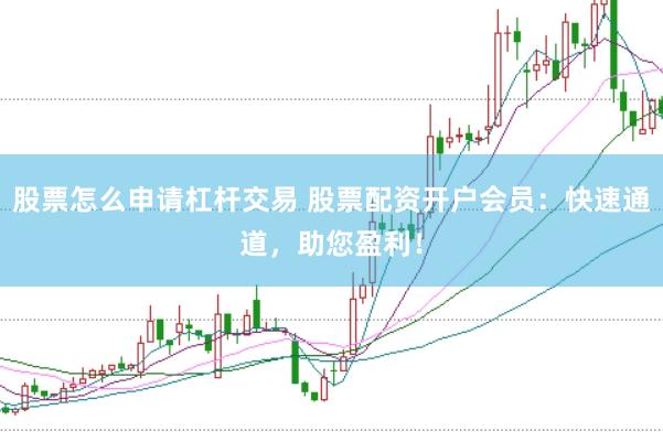 股票怎么申請杠桿交易 股票配資開戶會員：快速通道，助您盈利！