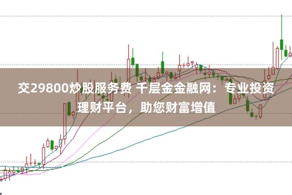 交29800炒股服務費 千層金金融網：專業投資理財平臺，助您財富增值