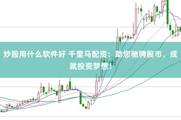 炒股用什么軟件好 千里馬配資:助您馳騁股市,成就投資夢(mèng)想!