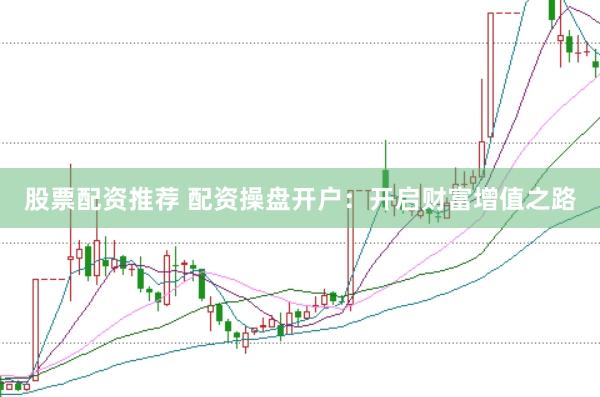股票配資推薦 配資操盤開戶：開啟財富增值之路