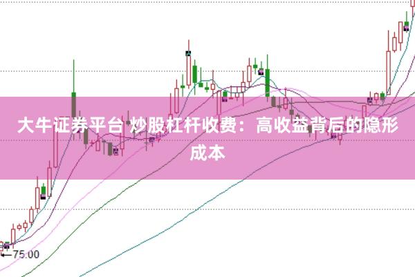 大牛證券平臺 炒股杠桿收費：高收益背后的隱形成本