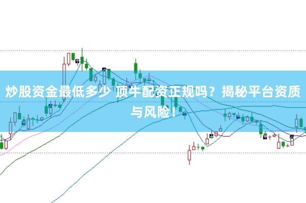 炒股資金最低多少 頂牛配資正規嗎？揭秘平臺資質與風險！