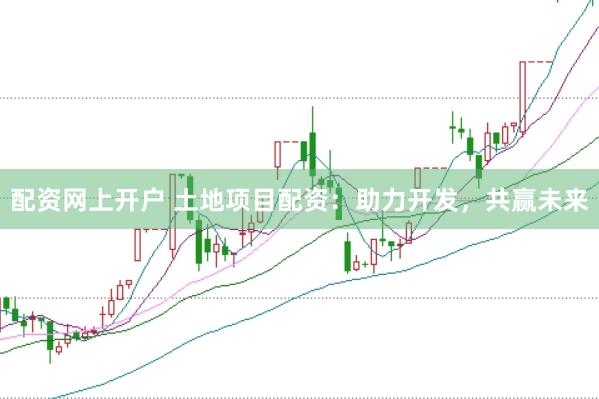 配資網(wǎng)上開戶 土地項(xiàng)目配資：助力開發(fā)，共贏未來