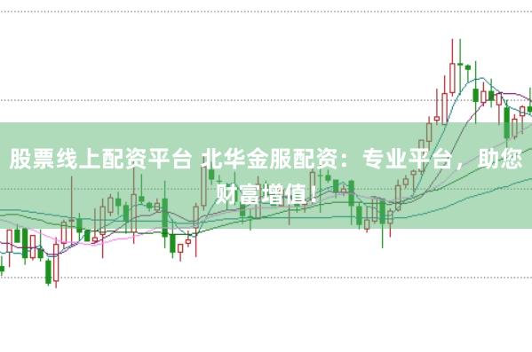 股票線上配資平臺 北華金服配資:專業平臺,助您財富增值!