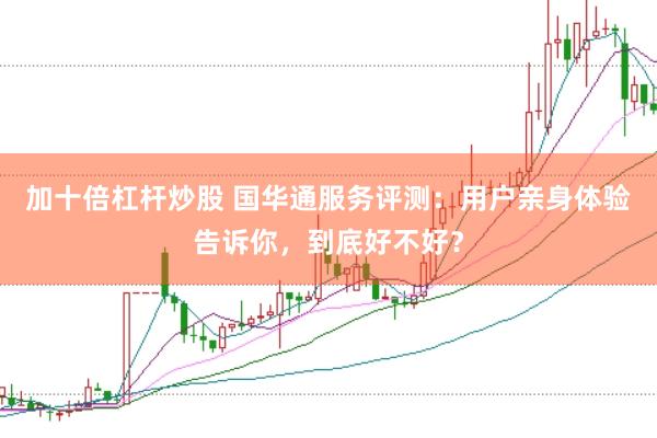加十倍杠桿炒股 國華通服務(wù)評測：用戶親身體驗告訴你，到底好不好？