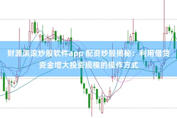 財源滾滾炒股軟件app 配資炒股揭秘：利用借貸資金增大投資規(guī)模的操作方式