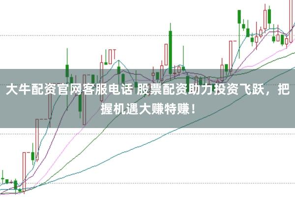 大牛配資官網(wǎng)客服電話 股票配資助力投資飛躍,把握機遇大賺特賺!