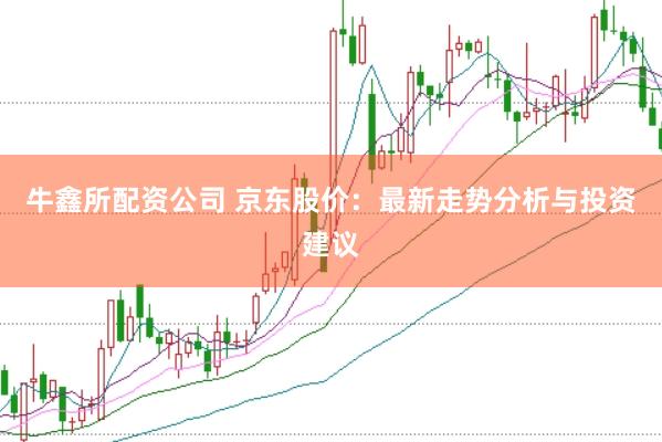牛鑫所配資公司 京東股價：最新走勢分析與投資建議