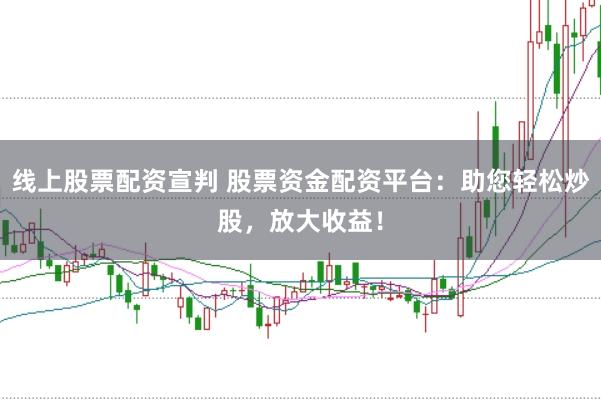 線上股票配資宣判 股票資金配資平臺：助您輕松炒股，放大收益！