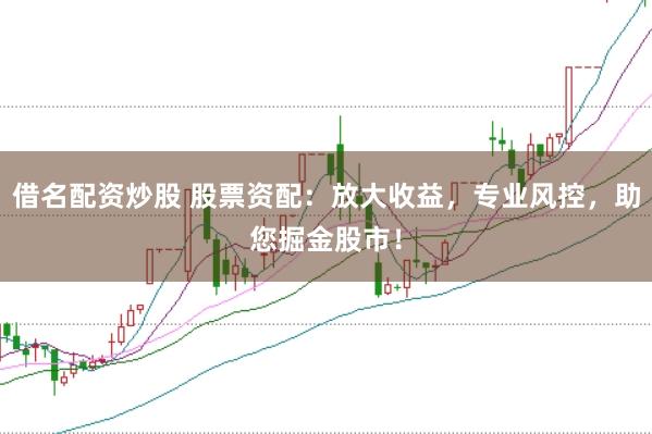 借名配資炒股 股票資配：放大收益，專業風控，助您掘金股市！