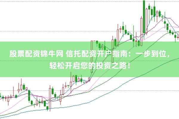 股票配資錦牛網 信托配資開戶指南：一步到位，輕松開啟您的投資之路！