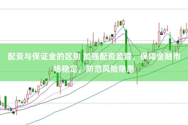 配資與保證金的區(qū)別 加強(qiáng)配資監(jiān)管，保障金融市場穩(wěn)定，防范風(fēng)險(xiǎn)隱患