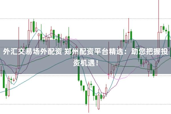 外匯交易場(chǎng)外配資 鄭州配資平臺(tái)精選：助您把握投資機(jī)遇！