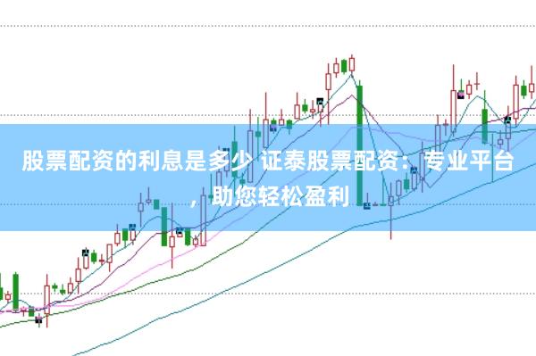 股票配資的利息是多少 證泰股票配資：專業平臺，助您輕松盈利
