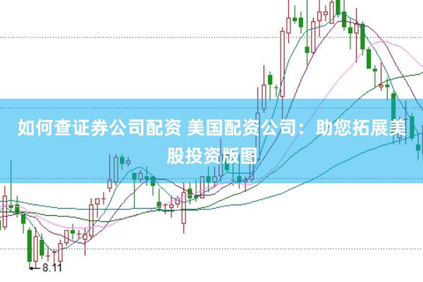 如何查證券公司配資 美國配資公司：助您拓展美股投資版圖