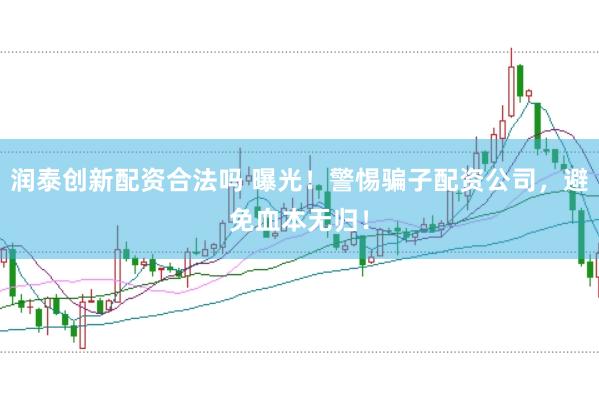 潤泰創新配資合法嗎 曝光！警惕騙子配資公司，避免血本無歸！