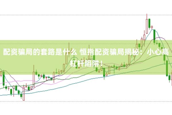 配資騙局的套路是什么 恒指配資騙局揭秘：小心高杠桿陷阱！