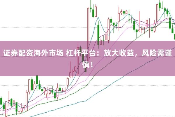 證券配資海外市場 杠桿平臺：放大收益，風險需謹慎！
