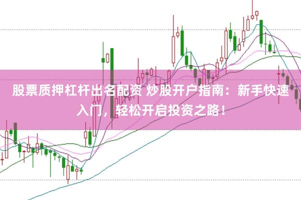 股票質(zhì)押杠桿出名配資 炒股開戶指南：新手快速入門，輕松開啟投資之路！
