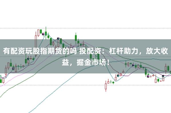 有配資玩股指期貨的嗎 投配資：杠桿助力，放大收益，掘金市場！