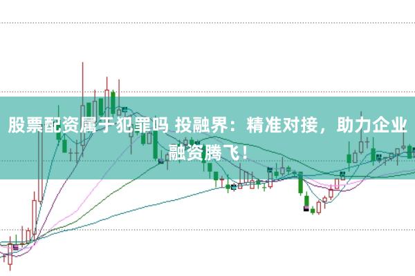 股票配資屬于犯罪嗎 投融界：精準對接，助力企業融資騰飛！
