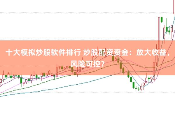 十大模擬炒股軟件排行 炒股配資資金：放大收益，風(fēng)險可控？