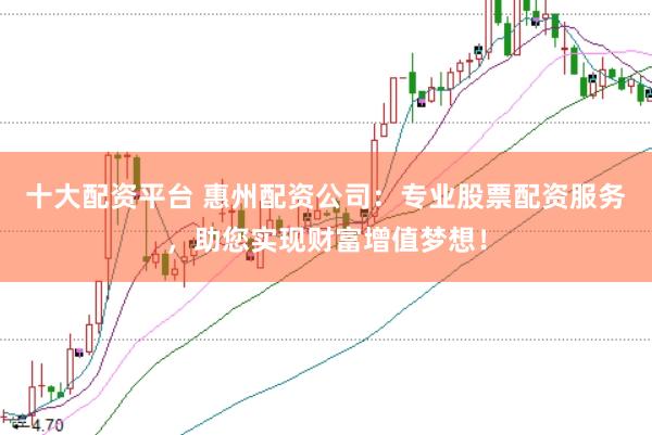 十大配資平臺 惠州配資公司：專業股票配資服務，助您實現財富增值夢想！