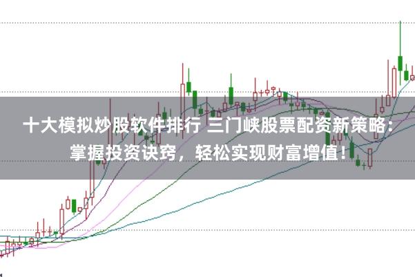 十大模擬炒股軟件排行 三門峽股票配資新策略：掌握投資訣竅，輕松實現(xiàn)財富增值！
