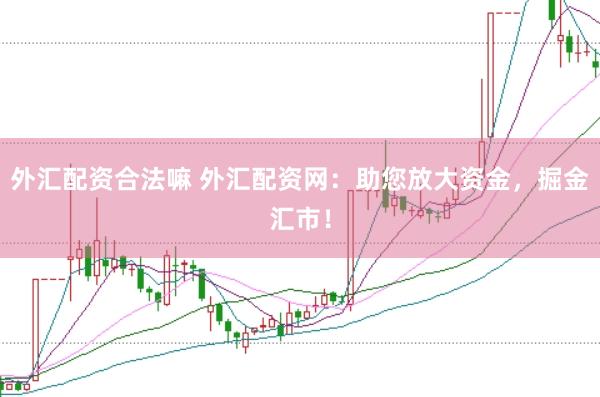 外匯配資合法嘛 外匯配資網：助您放大資金，掘金匯市！