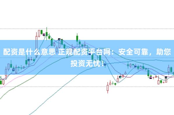 配資是什么意思 正規配資平臺網：安全可靠，助您投資無憂！