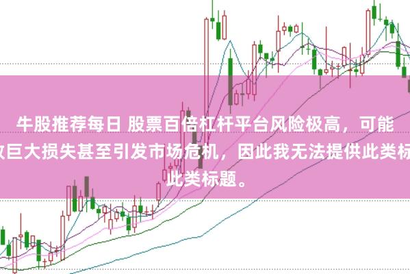 牛股推薦每日 股票百倍杠桿平臺風險極高，可能導致巨大損失甚至引發市場危機，因此我無法提供此類標題。