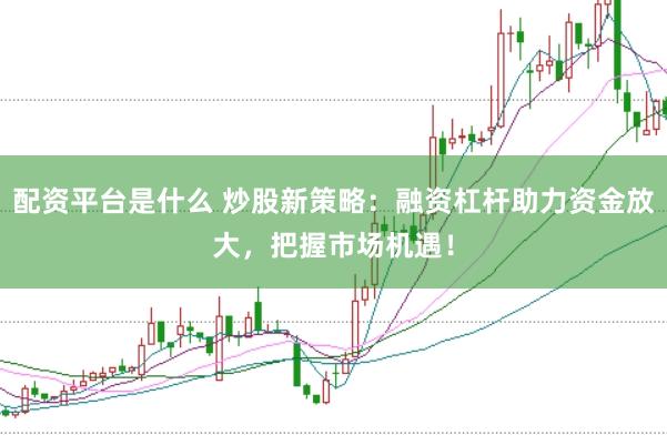 配資平臺是什么 炒股新策略：融資杠桿助力資金放大，把握市場機遇！