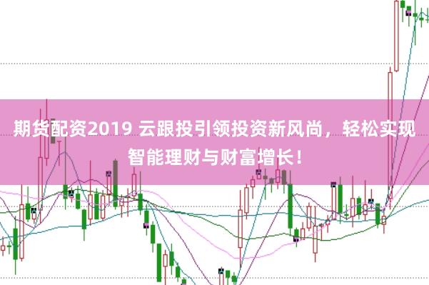 期貨配資2019 云跟投引領投資新風尚，輕松實現智能理財與財富增長！