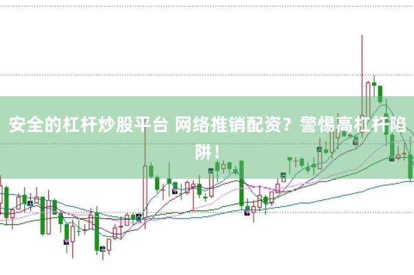 安全的杠桿炒股平臺 網(wǎng)絡(luò)推銷配資？警惕高杠桿陷阱！