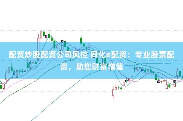 配資炒股配資公司風控 同化e配資：專業股票配資，助您財富增值