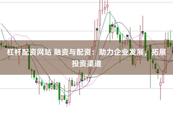 杠桿配資網(wǎng)站 融資與配資:助力企業(yè)發(fā)展,拓展投資渠道