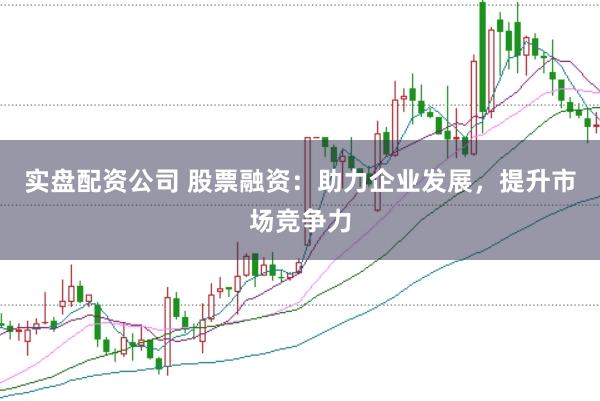 實(shí)盤配資公司 股票融資：助力企業(yè)發(fā)展，提升市場(chǎng)競(jìng)爭(zhēng)力