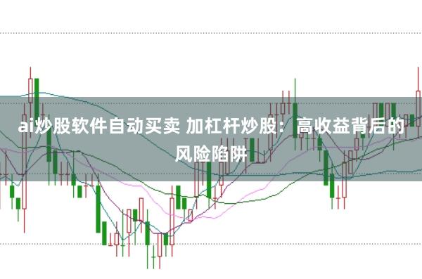 ai炒股軟件自動買賣 加杠桿炒股：高收益背后的風險陷阱