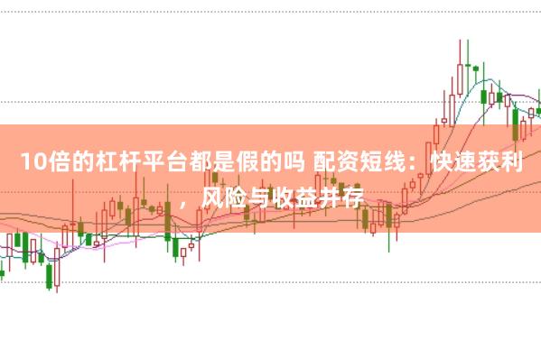 10倍的杠桿平臺都是假的嗎 配資短線：快速獲利，風(fēng)險與收益并存