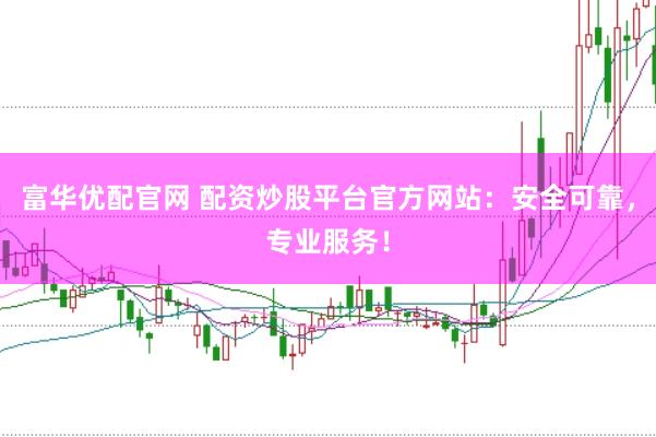 富華優配官網 配資炒股平臺官方網站：安全可靠，專業服務！