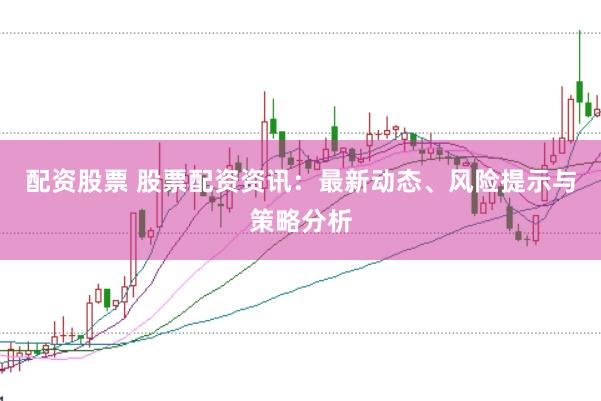配資股票 股票配資資訊：最新動態、風險提示與策略分析