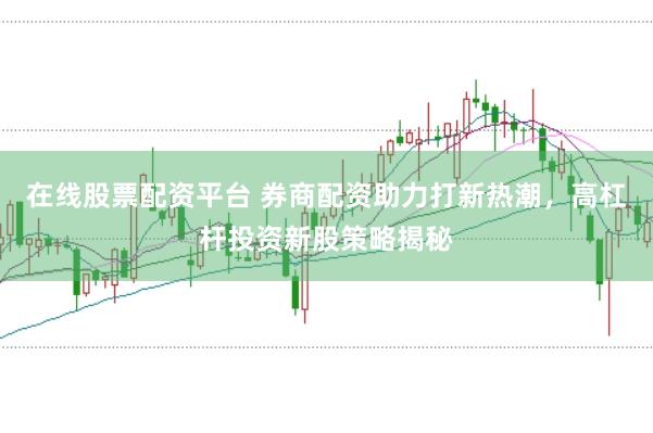 在線股票配資平臺 券商配資助力打新熱潮，高杠桿投資新股策略揭秘