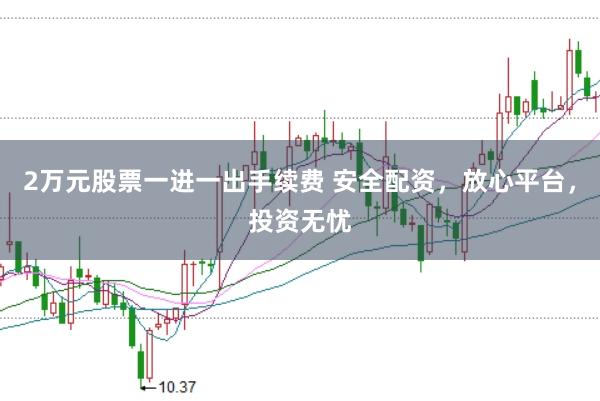 2萬元股票一進一出手續費 安全配資，放心平臺，投資無憂