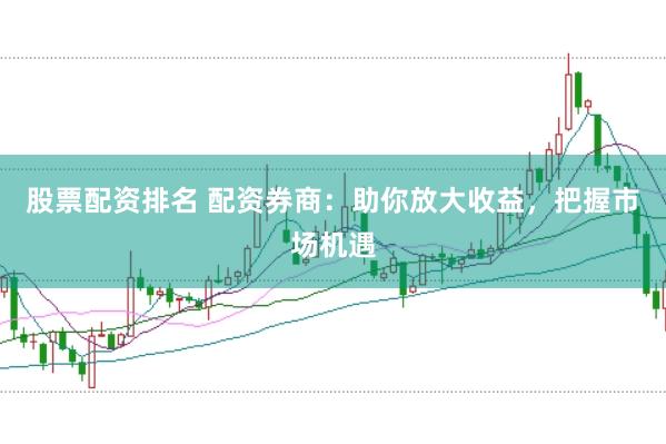 股票配資排名 配資券商：助你放大收益，把握市場機遇