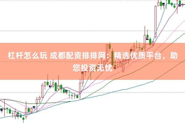 杠桿怎么玩 成都配資排排網：精選優質平臺，助您投資無憂